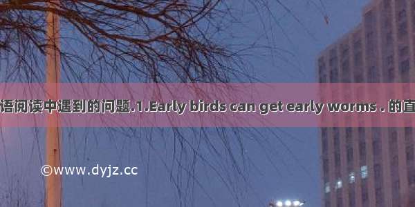 英语阅读中遇到的问题.1.Early birds can get early worms . 的直译