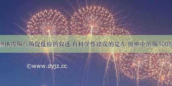 下列有关生物体内酶与酶促反应的叙述 有科学性错误的是A. 细胞中的酶100%是这个细胞