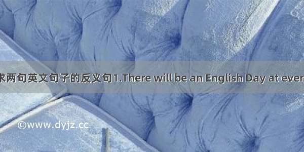 求两句英文句子的反义句1.There will be an English Day at every