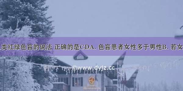 下列关于人类红绿色盲的说法 正确的是CDA. 色盲患者女性多于男性B. 若女孩是色盲基