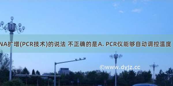 下列关于DNA扩增(PCR技术)的说法 不正确的是A. PCR仪能够自动调控温度 B. PCR反应