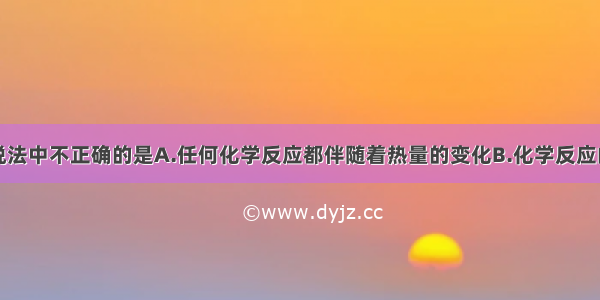 单选题下列说法中不正确的是A.任何化学反应都伴随着热量的变化B.化学反应的特征是有新