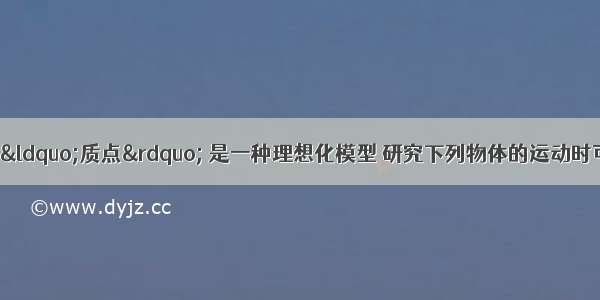 单选题物理学中的“质点” 是一种理想化模型 研究下列物体的运动时可视为质点的是A.