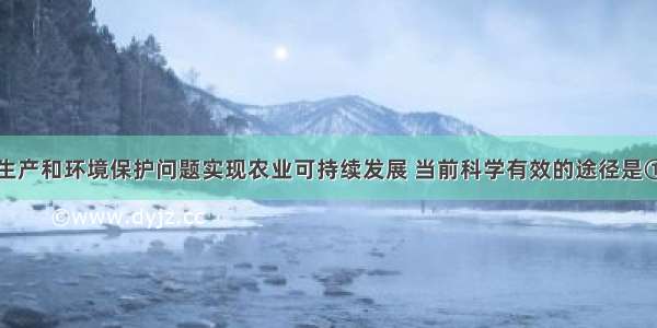 为解决粮食生产和环境保护问题实现农业可持续发展 当前科学有效的途径是①合理开发海