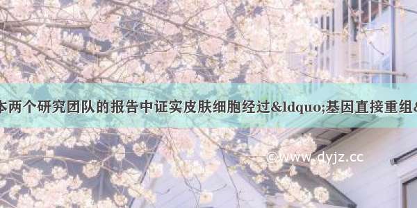 （8分）美国及日本两个研究团队的报告中证实皮肤细胞经过“基因直接重组”后可以转化