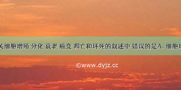 下列有关细胞增殖 分化 衰老 癌变 凋亡和坏死的叙述中 错误的是A. 细胞增殖后产