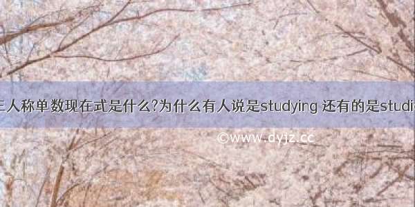 study第三人称单数现在式是什么?为什么有人说是studying 还有的是studies是stud