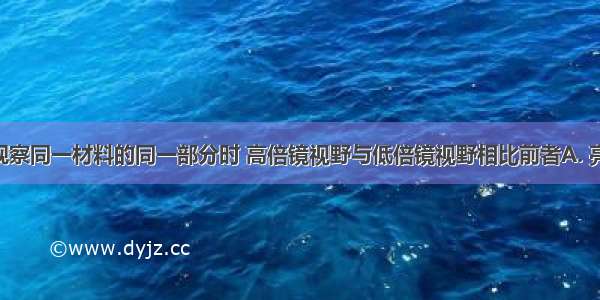 用显微镜观察同一材料的同一部分时 高倍镜视野与低倍镜视野相比前者A. 亮 看到的细