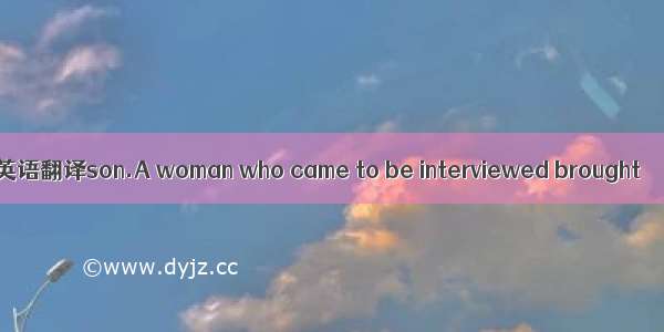 英语翻译son.A woman who came to be interviewed brought