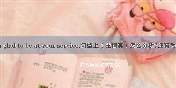 i am glad to be at your service.句型上（主谓宾）怎么分析?还有为什么