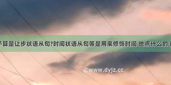 怎样的句子算是让步状语从句?时间状语从句等是用来修饰时间 地点什么的 所以一看就