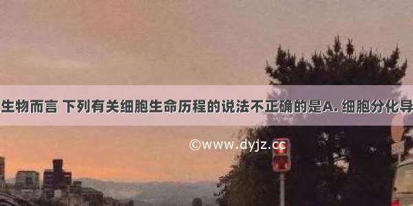 对于多细胞生物而言 下列有关细胞生命历程的说法不正确的是A. 细胞分化导致细胞中遗