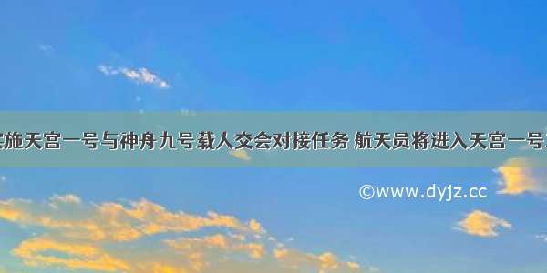 我国将实施天宫一号与神舟九号载人交会对接任务 航天员将进入天宫一号工作和生