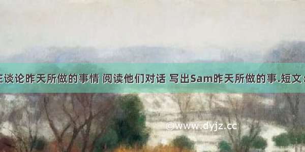 Sam和Bob在谈论昨天所做的事情 阅读他们对话 写出Sam昨天所做的事.短文：Sam:Hello