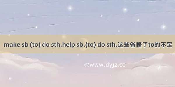 make sb (to) do sth.help sb.(to) do sth.这些省略了to的不定