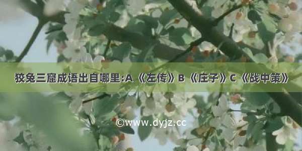 狡兔三窟成语出自哪里:A 《左传》B 《庄子》C 《战中策》