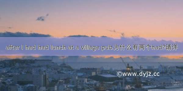 after I had had lunch at a village pub为什么有两个had?请详