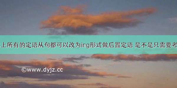 是不是基本上所有的定语从句都可以改为ing形式做后置定语 是不是只需要考虑定语从句