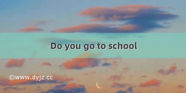 Do you go to school