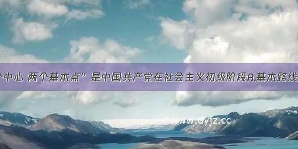 单选题“一个中心 两个基本点”是中国共产党在社会主义初级阶段A.基本路线的核心内容B.