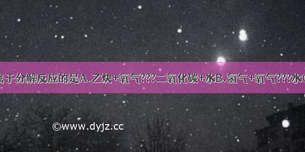 下列变化中 属于分解反应的是A.乙炔+氧气???二氧化碳+水B.氢气+氧气???水C.氧化汞汞+