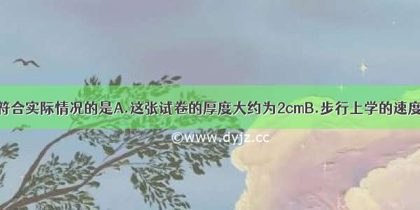 下列数据基本符合实际情况的是A.这张试卷的厚度大约为2cmB.步行上学的速度约为10m/sC.