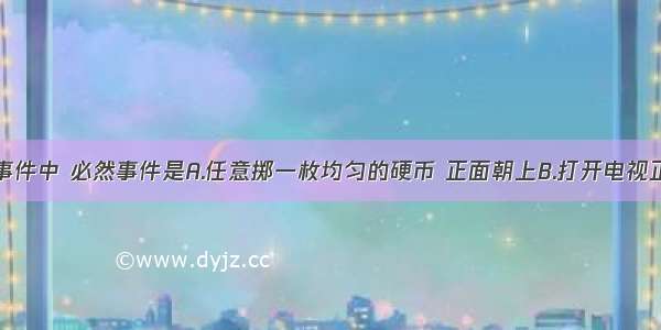 单选题下列事件中 必然事件是A.任意掷一枚均匀的硬币 正面朝上B.打开电视正在播放甲型