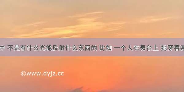 光的色散中 不是有什么光能反射什么东西的 比如 一个人在舞台上 她穿着某某颜色的