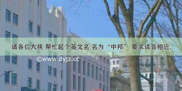 请各位大侠 帮忙起个英文名 名为“中邦” 要求读音相近.