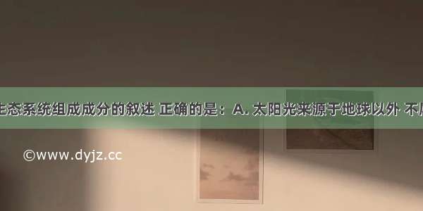 下列有关生态系统组成成分的叙述 正确的是：A. 太阳光来源于地球以外 不属于生态系