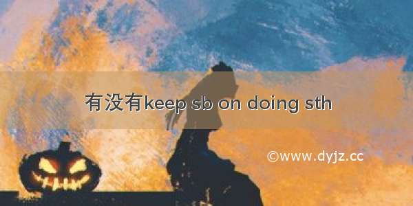 有没有keep sb on doing sth