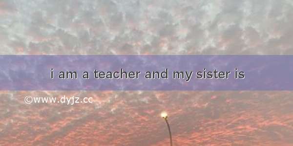 i am a teacher and my sister is