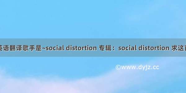英语翻译歌手是~social distortion 专辑：social distortion 求这首