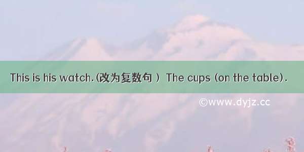 This is his watch.(改为复数句） The cups (on the table).