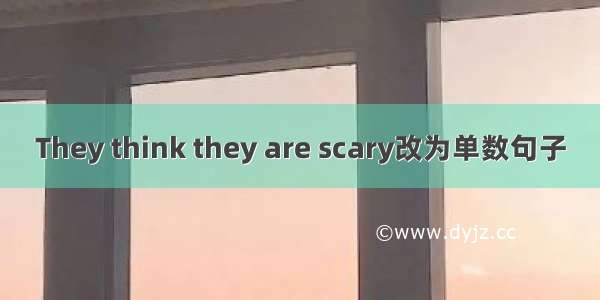 They think they are scary改为单数句子