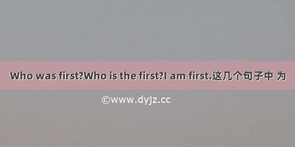 Who was first?Who is the first?I am first.这几个句子中 为