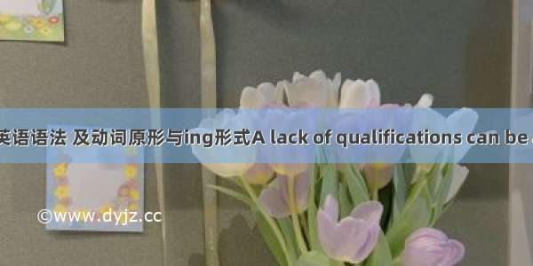 英语语法 及动词原形与ing形式A lack of qualifications can be a