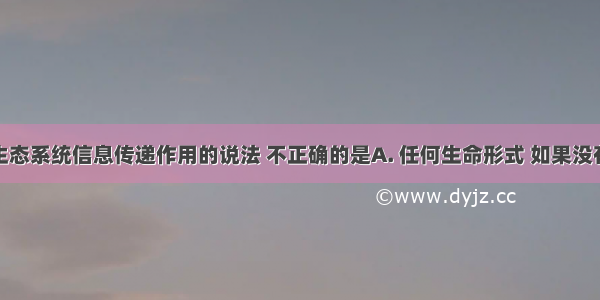 下列有关生态系统信息传递作用的说法 不正确的是A. 任何生命形式 如果没有接受信息