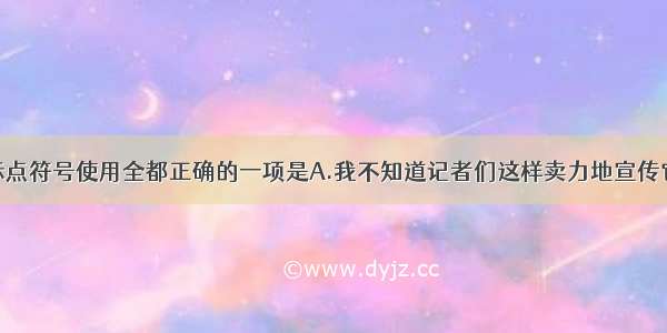 单选题下列标点符号使用全都正确的一项是A.我不知道记者们这样卖力地宣传它的原因是什