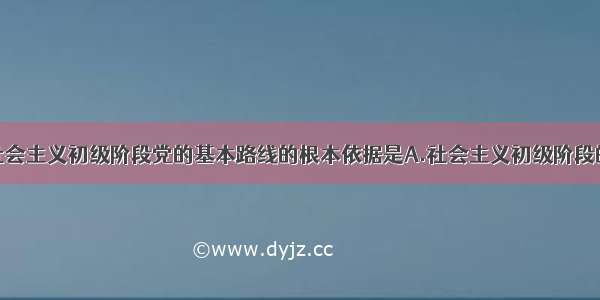 单选题制定社会主义初级阶段党的基本路线的根本依据是A.社会主义初级阶段的基本国情B.