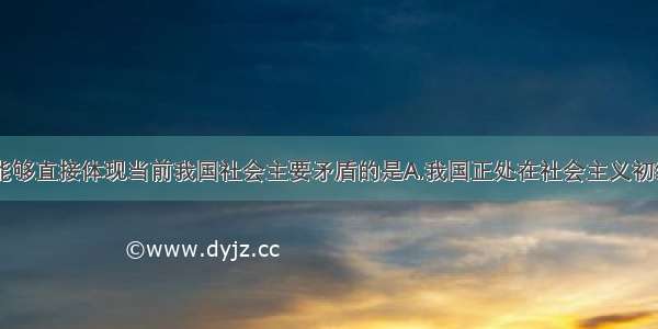 单选题下列能够直接体现当前我国社会主要矛盾的是A.我国正处在社会主义初级阶段B.乘车