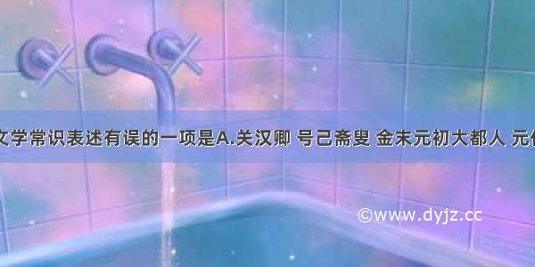 单选题下列文学常识表述有误的一项是A.关汉卿 号己斋叟 金末元初大都人 元代杂剧的代表