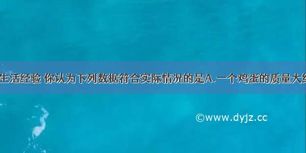 单选题根据生活经验 你认为下列数据符合实际情况的是A.一个鸡蛋的质量大约是500gB.