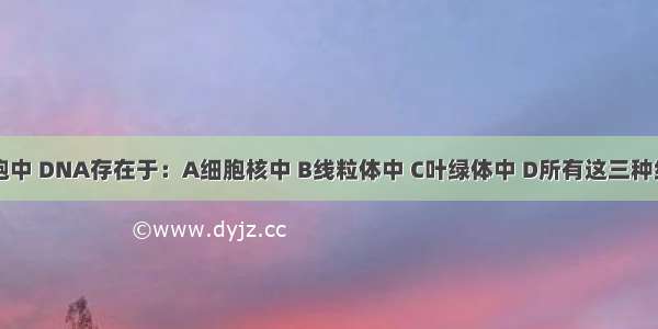 真核细胞中 DNA存在于：A细胞核中 B线粒体中 C叶绿体中 D所有这三种细胞器中