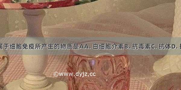 下列属于细胞免疫所产生的物质是AA. 白细胞介素B. 抗毒素C. 抗体D. 抗生素