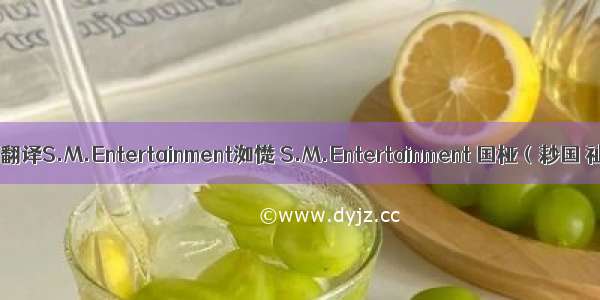 英语翻译S.M.Entertainment洳憷 S.M.Entertainment 国桠（耖国 祉茆