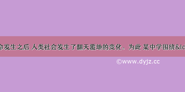 第二次工业革命发生之后 人类社会发生了翻天覆地的变化。为此 某中学围绕“第二次工