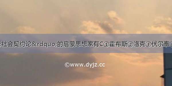 明确主张“社会契约论”的启蒙思想家有C①霍布斯②洛克③伏尔泰④卢梭A. ①②③B. 