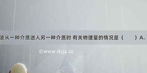 一列机械波从一种介质进人另一种介质时 有关物理量的情况是（　　）A. 波速 频率 