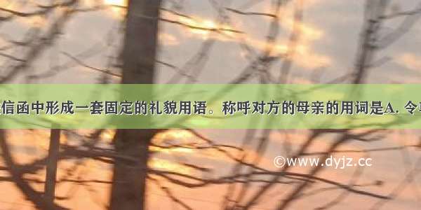 在中国传统信函中形成一套固定的礼貌用语。称呼对方的母亲的用词是A. 令尊B. 家严C.